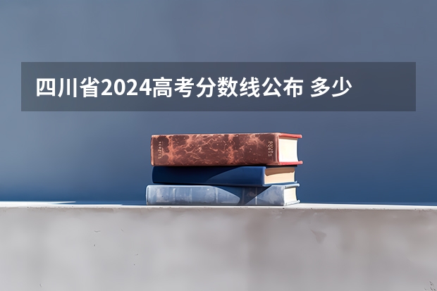 四川省2024高考分数线公布 多少分能上一本